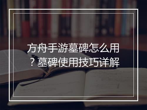 方舟手游墓碑怎么用？墓碑使用技巧详解