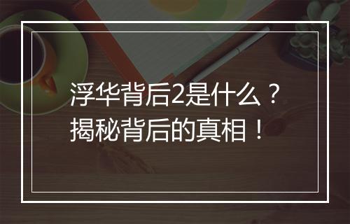 浮华背后2是什么?揭秘背后的真相!