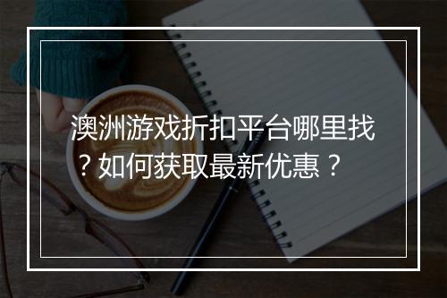 澳洲游戏折扣平台哪里找？如何获取最新优惠？