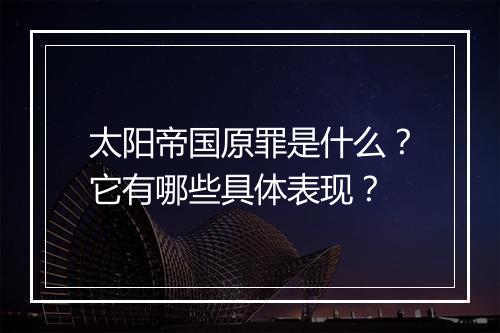太阳帝国原罪是什么？它有哪些具体表现？