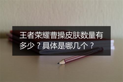 王者荣耀曹操皮肤数量有多少？具体是哪几个？