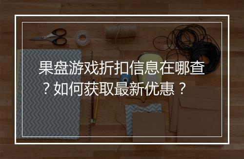 果盘游戏折扣信息在哪查?如何获取最新优惠?