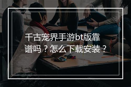 千古宠界手游bt版靠谱吗?怎么下载安装?