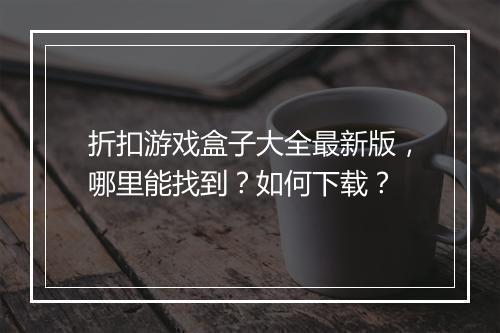 折扣游戏盒子大全最新版，哪里能找到？如何下载？