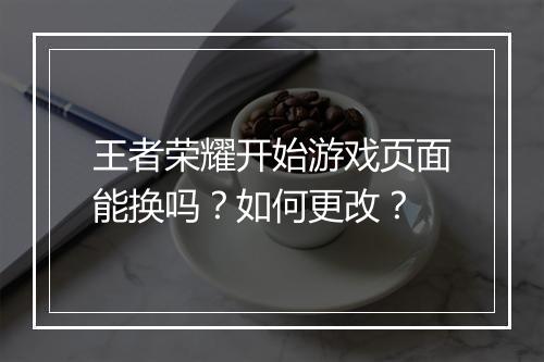 王者荣耀开始游戏页面能换吗？如何更改？