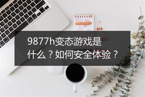 9877h变态游戏是什么?如何安全体验?