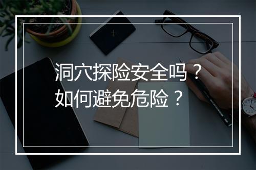 洞穴探险安全吗?如何避免危险?