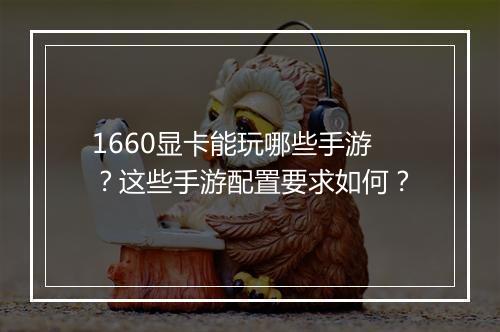 1660显卡能玩哪些手游？这些手游配置要求如何？