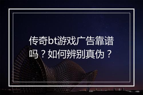 传奇bt游戏广告靠谱吗?如何辨别真伪?