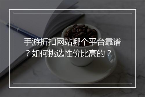 手游折扣网站哪个平台靠谱?如何挑选性价比高的?