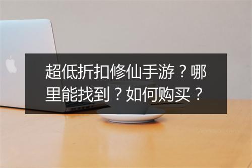 超低折扣修仙手游?哪里能找到?如何购买?