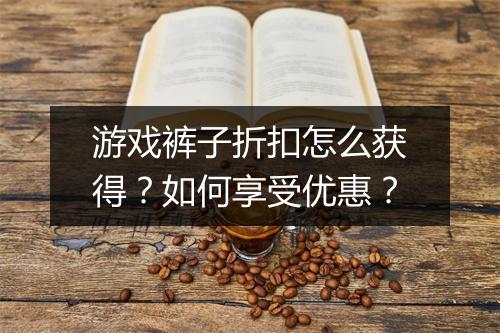 游戏裤子折扣怎么获得?如何享受优惠?