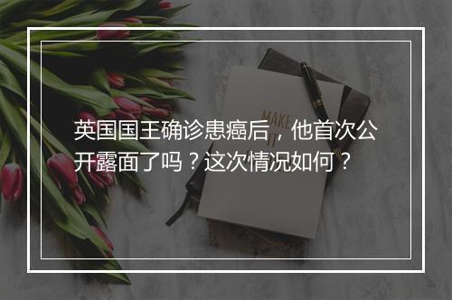 英国国王确诊患癌后，他首次公开露面了吗？这次情况如何？