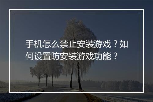 手机怎么禁止安装游戏？如何设置防安装游戏功能？