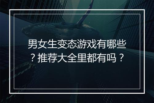 男女生变态游戏有哪些？推荐大全里都有吗？