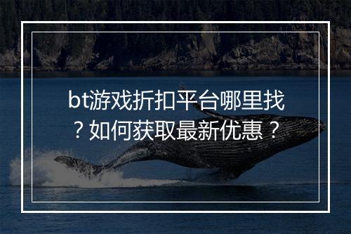 bt游戏折扣平台哪里找?如何获取最新优惠?