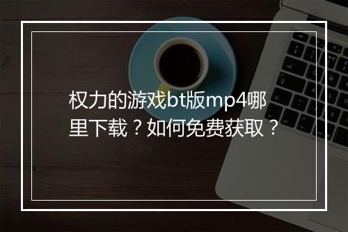 权力的游戏bt版mp4哪里下载?如何免费获取?
