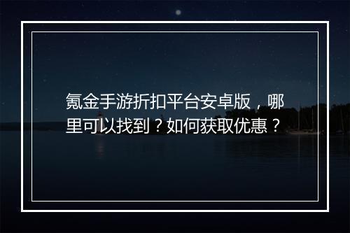 氪金手游折扣平台安卓版,哪里可以找到?如何获取优惠?