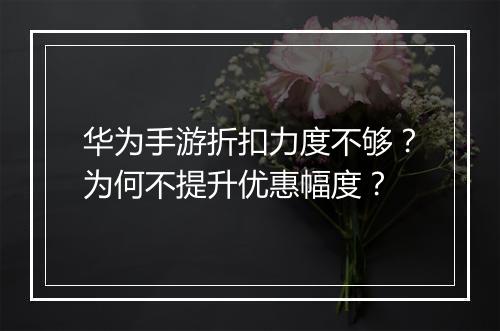 华为手游折扣力度不够?为何不提升优惠幅度?