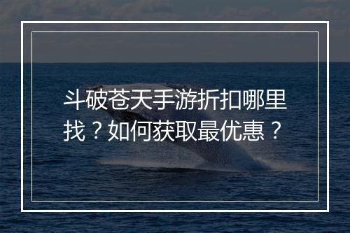 斗破苍天手游折扣哪里找?如何获取最优惠?