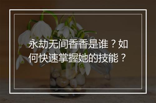 永劫无间香香是谁?如何快速掌握她的技能?