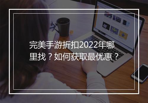完美手游折扣2022年哪里找？如何获取最优惠？