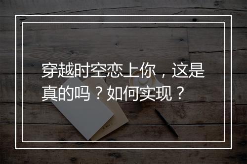 穿越时空恋上你,这是真的吗?如何实现?