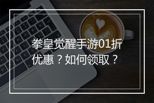 拳皇觉醒手游01折优惠？如何领取？