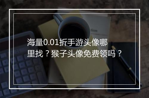 海量0.01折手游头像哪里找？猴子头像免费领吗？