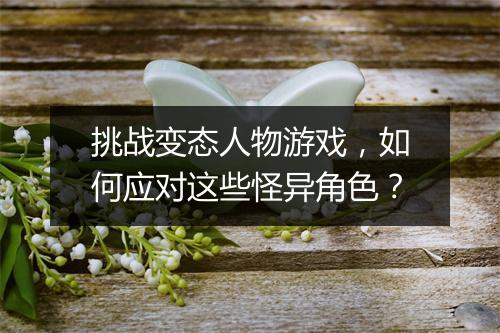 挑战变态人物游戏,如何应对这些怪异角色?
