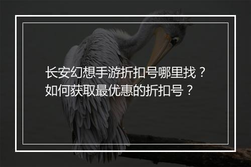 长安幻想手游折扣号哪里找?如何获取最优惠的折扣号?