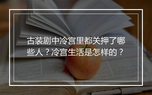 古装剧中冷宫里都关押了哪些人?冷宫生活是怎样的?
