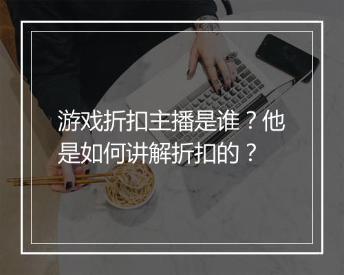 游戏折扣主播是谁?他是如何讲解折扣的?