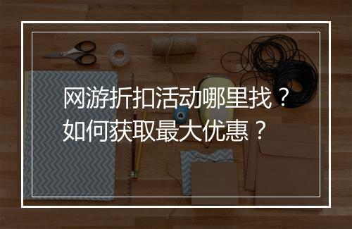网游折扣活动哪里找?如何获取最大优惠?
