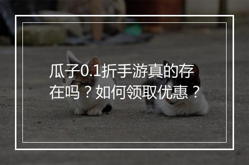 瓜子0.1折手游真的存在吗?如何领取优惠?