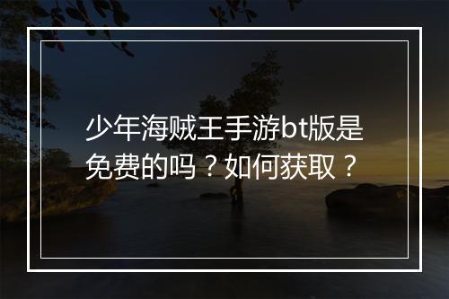 少年海贼王手游bt版是免费的吗？如何获取？