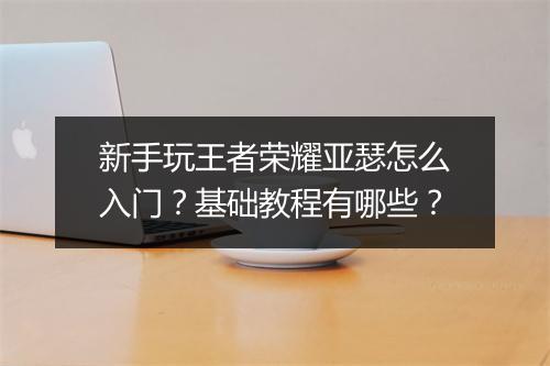 新手玩王者荣耀亚瑟怎么入门？基础教程有哪些？