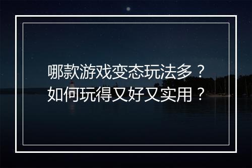哪款游戏变态玩法多？如何玩得又好又实用？