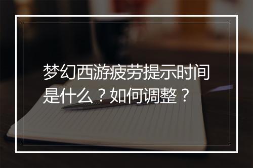 梦幻西游疲劳提示时间是什么？如何调整？