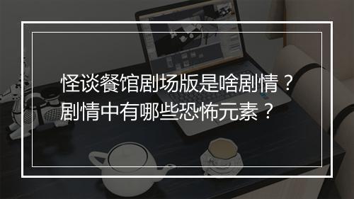 怪谈餐馆剧场版是啥剧情?剧情中有哪些恐怖元素?
