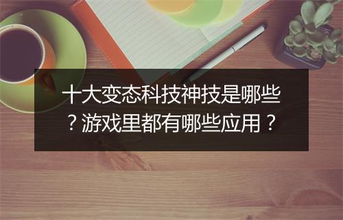十大变态科技神技是哪些?游戏里都有哪些应用?