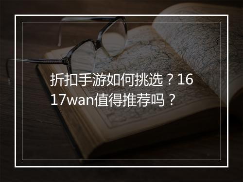 折扣手游如何挑选?1617wan值得推荐吗?