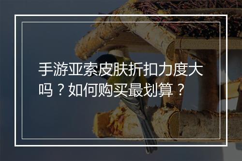 手游亚索皮肤折扣力度大吗?如何购买最划算?