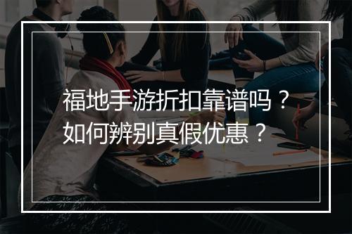 福地手游折扣靠谱吗?如何辨别真假优惠?