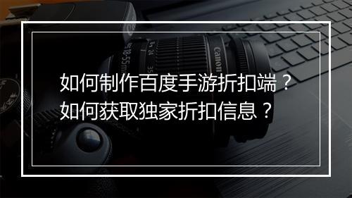 如何制作百度手游折扣端?如何获取独家折扣信息?