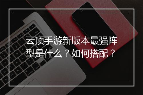云顶手游新版本最强阵型是什么？如何搭配？