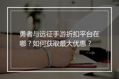 勇者与远征手游折扣平台在哪?如何获取最大优惠?