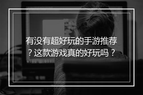 有没有超好玩的手游推荐？这款游戏真的好玩吗？