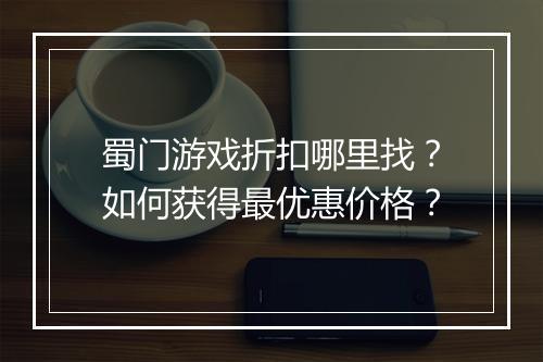 蜀门游戏折扣哪里找?如何获得最优惠价格?