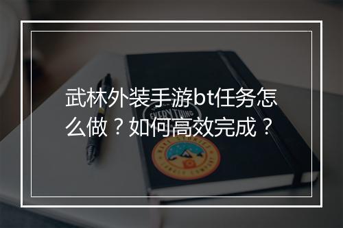 武林外装手游bt任务怎么做?如何高效完成?